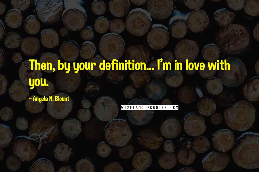 Angela N. Blount Quotes: Then, by your definition... I'm in love with you.