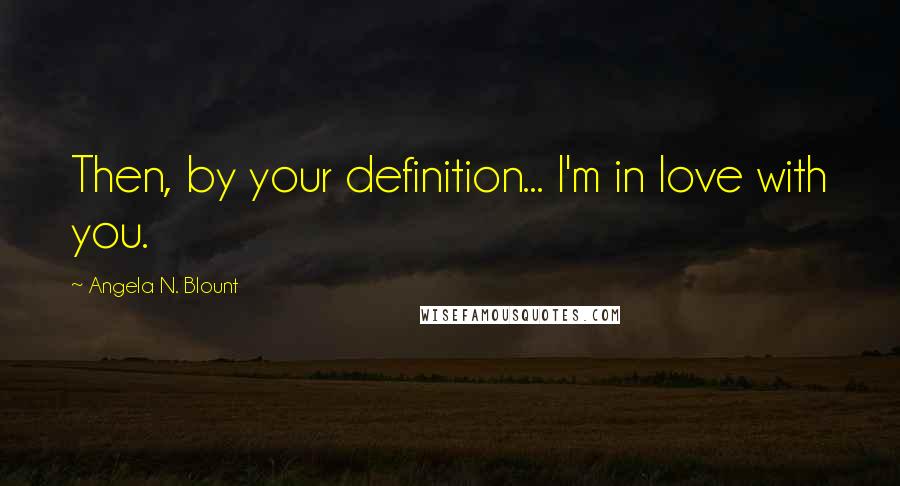 Angela N. Blount Quotes: Then, by your definition... I'm in love with you.