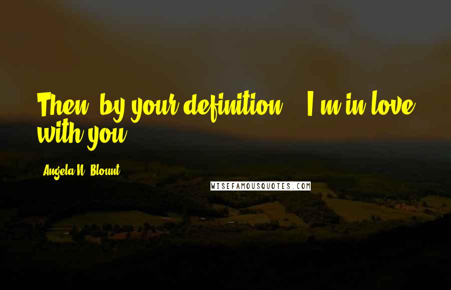 Angela N. Blount Quotes: Then, by your definition... I'm in love with you.