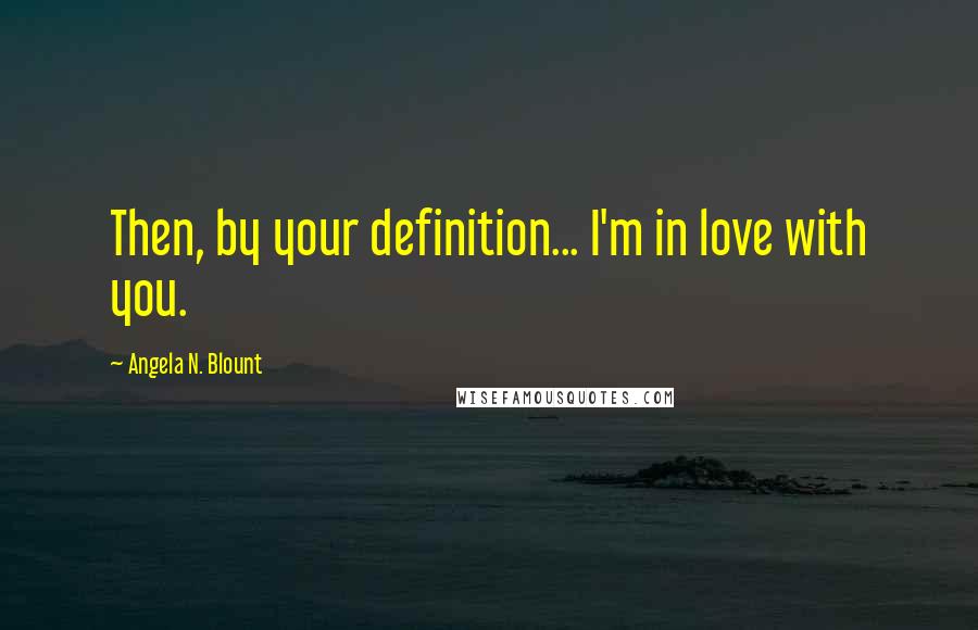 Angela N. Blount Quotes: Then, by your definition... I'm in love with you.
