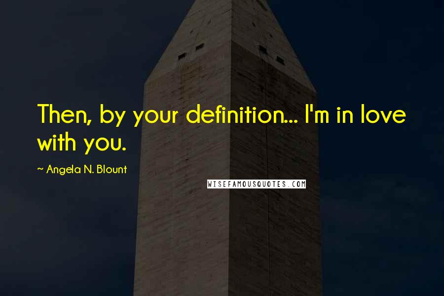 Angela N. Blount Quotes: Then, by your definition... I'm in love with you.