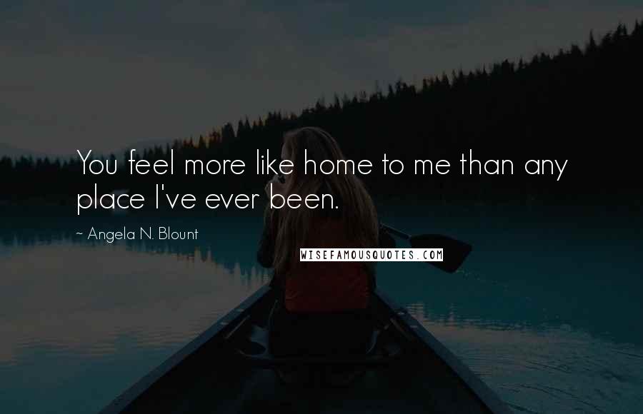 Angela N. Blount Quotes: You feel more like home to me than any place I've ever been.