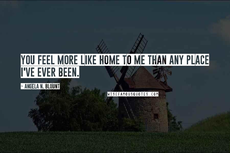 Angela N. Blount Quotes: You feel more like home to me than any place I've ever been.