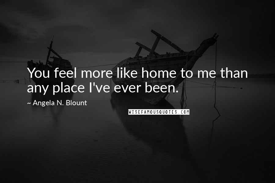 Angela N. Blount Quotes: You feel more like home to me than any place I've ever been.
