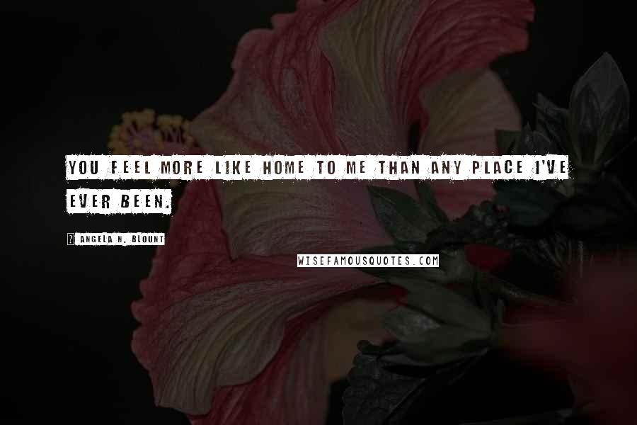 Angela N. Blount Quotes: You feel more like home to me than any place I've ever been.