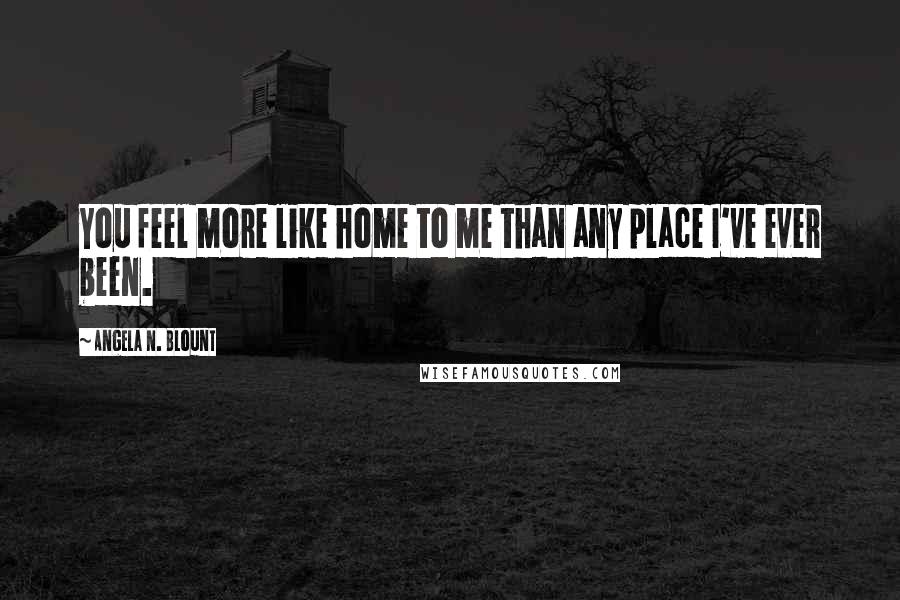 Angela N. Blount Quotes: You feel more like home to me than any place I've ever been.