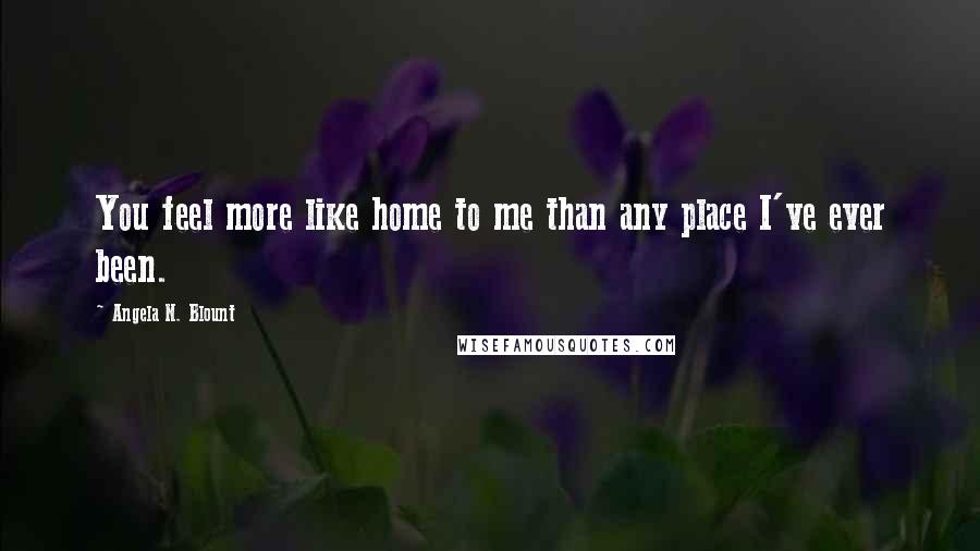 Angela N. Blount Quotes: You feel more like home to me than any place I've ever been.