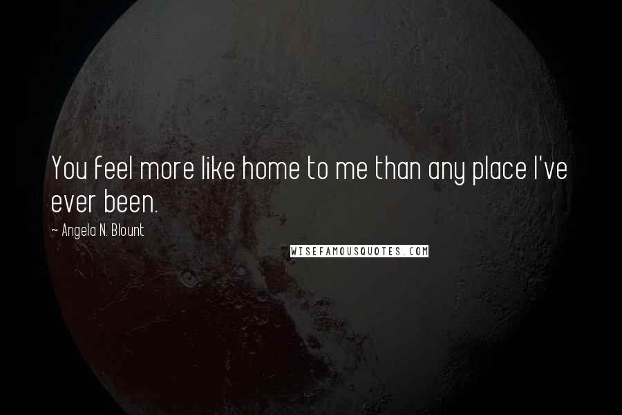 Angela N. Blount Quotes: You feel more like home to me than any place I've ever been.