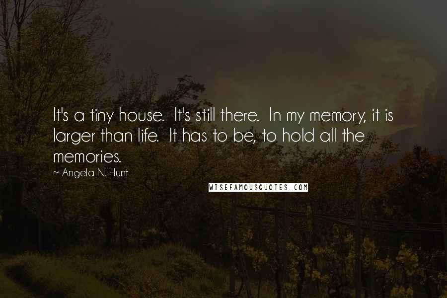 Angela N. Hunt Quotes: It's a tiny house.  It's still there.  In my memory, it is larger than life.  It has to be, to hold all the memories.