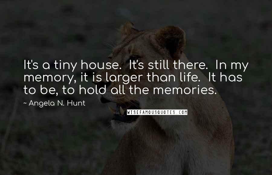 Angela N. Hunt Quotes: It's a tiny house.  It's still there.  In my memory, it is larger than life.  It has to be, to hold all the memories.