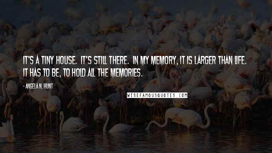 Angela N. Hunt Quotes: It's a tiny house.  It's still there.  In my memory, it is larger than life.  It has to be, to hold all the memories.