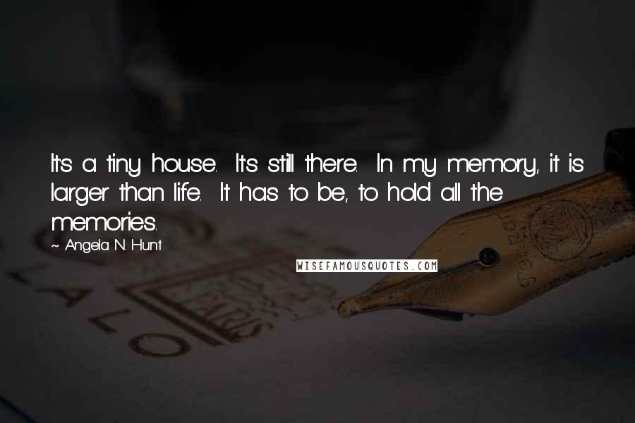 Angela N. Hunt Quotes: It's a tiny house.  It's still there.  In my memory, it is larger than life.  It has to be, to hold all the memories.