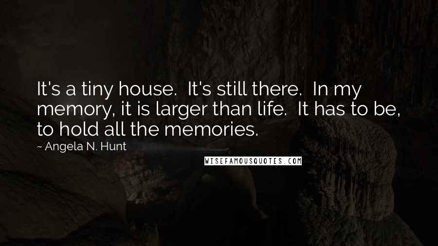 Angela N. Hunt Quotes: It's a tiny house.  It's still there.  In my memory, it is larger than life.  It has to be, to hold all the memories.