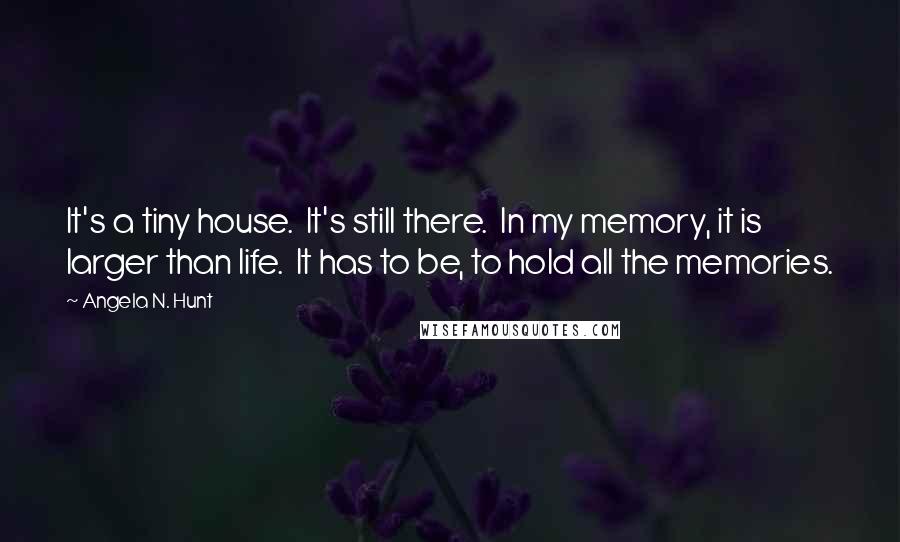 Angela N. Hunt Quotes: It's a tiny house.  It's still there.  In my memory, it is larger than life.  It has to be, to hold all the memories.