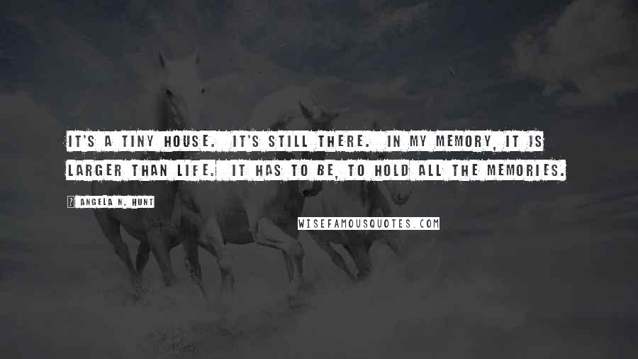 Angela N. Hunt Quotes: It's a tiny house.  It's still there.  In my memory, it is larger than life.  It has to be, to hold all the memories.