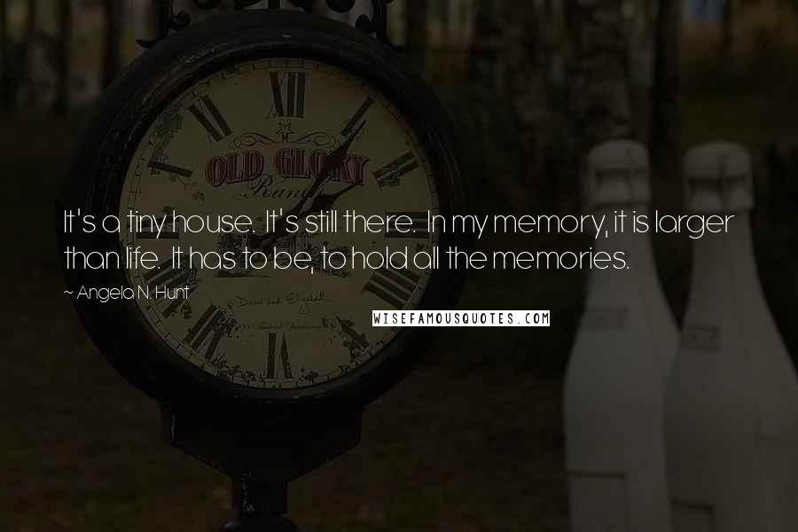 Angela N. Hunt Quotes: It's a tiny house.  It's still there.  In my memory, it is larger than life.  It has to be, to hold all the memories.