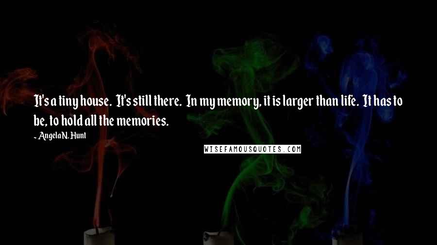 Angela N. Hunt Quotes: It's a tiny house.  It's still there.  In my memory, it is larger than life.  It has to be, to hold all the memories.