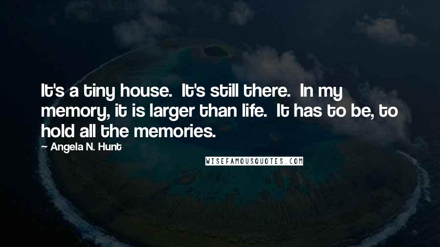Angela N. Hunt Quotes: It's a tiny house.  It's still there.  In my memory, it is larger than life.  It has to be, to hold all the memories.