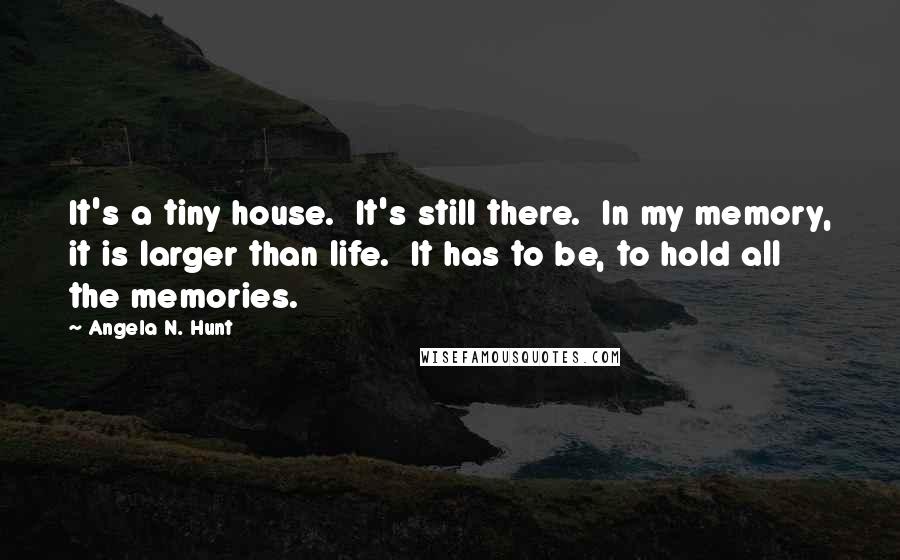 Angela N. Hunt Quotes: It's a tiny house.  It's still there.  In my memory, it is larger than life.  It has to be, to hold all the memories.