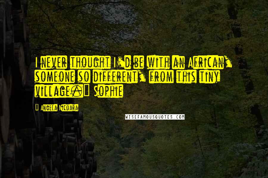 Angela Nicoara Quotes: I never thought I'd be with an African, someone so different, from this tiny village." Sophie