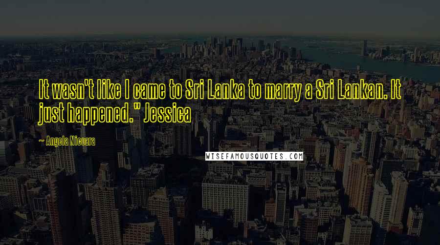 Angela Nicoara Quotes: It wasn't like I came to Sri Lanka to marry a Sri Lankan. It just happened." Jessica