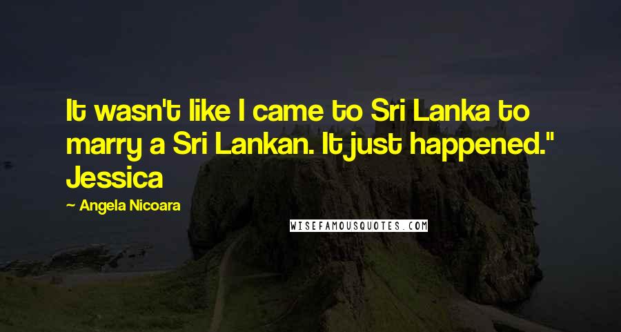 Angela Nicoara Quotes: It wasn't like I came to Sri Lanka to marry a Sri Lankan. It just happened." Jessica