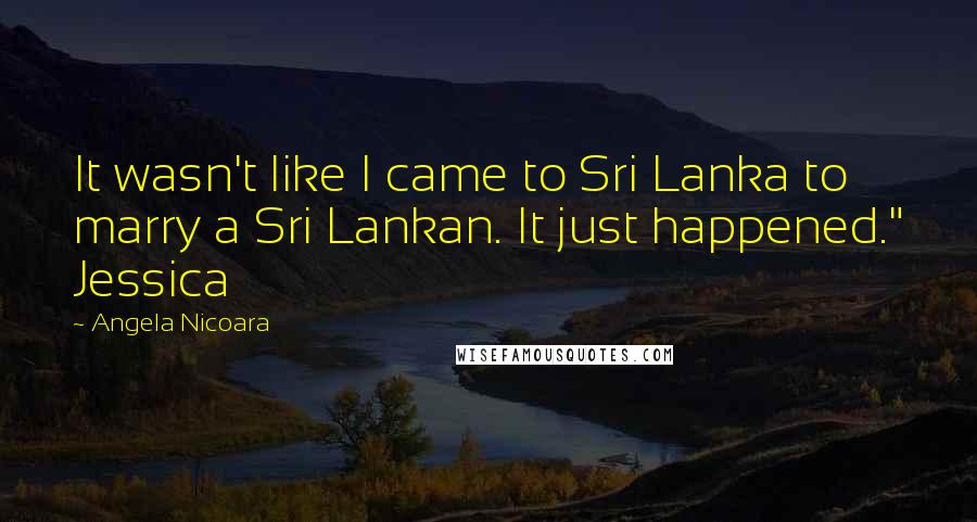 Angela Nicoara Quotes: It wasn't like I came to Sri Lanka to marry a Sri Lankan. It just happened." Jessica