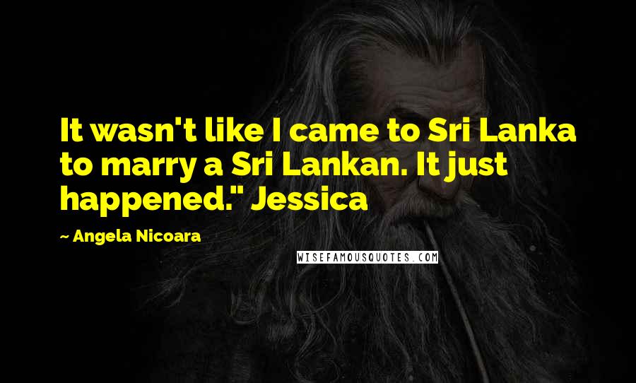 Angela Nicoara Quotes: It wasn't like I came to Sri Lanka to marry a Sri Lankan. It just happened." Jessica