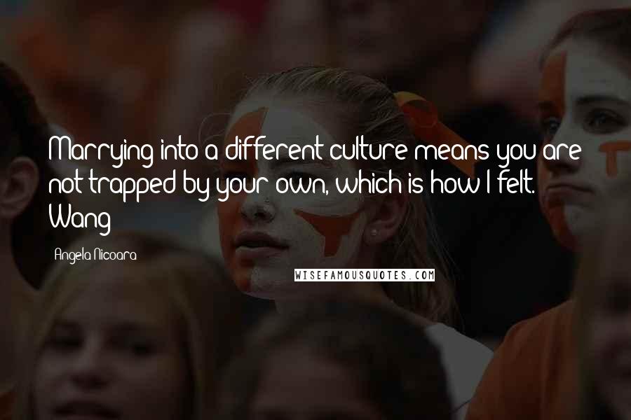 Angela Nicoara Quotes: Marrying into a different culture means you are not trapped by your own, which is how I felt." Wang