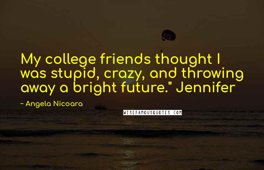 Angela Nicoara Quotes: My college friends thought I was stupid, crazy, and throwing away a bright future." Jennifer