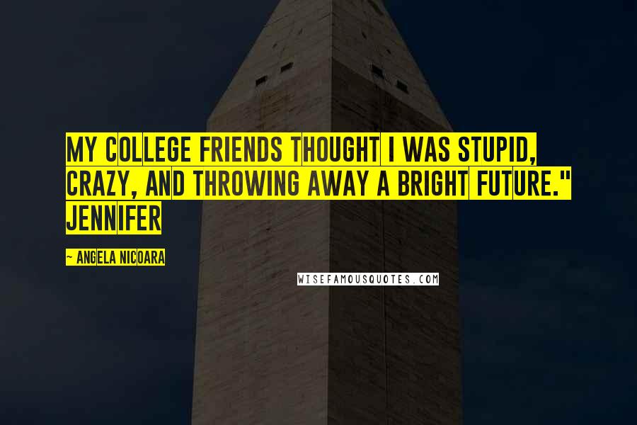 Angela Nicoara Quotes: My college friends thought I was stupid, crazy, and throwing away a bright future." Jennifer