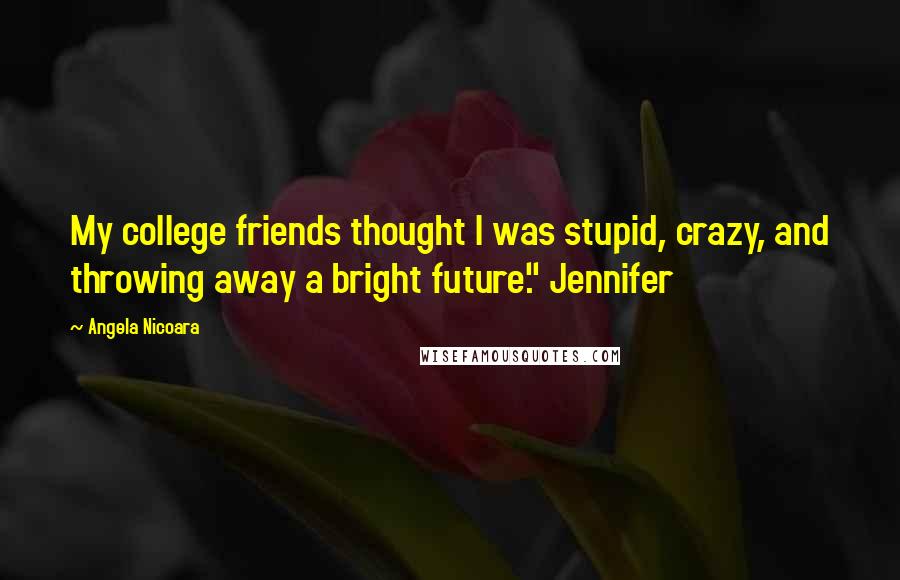 Angela Nicoara Quotes: My college friends thought I was stupid, crazy, and throwing away a bright future." Jennifer