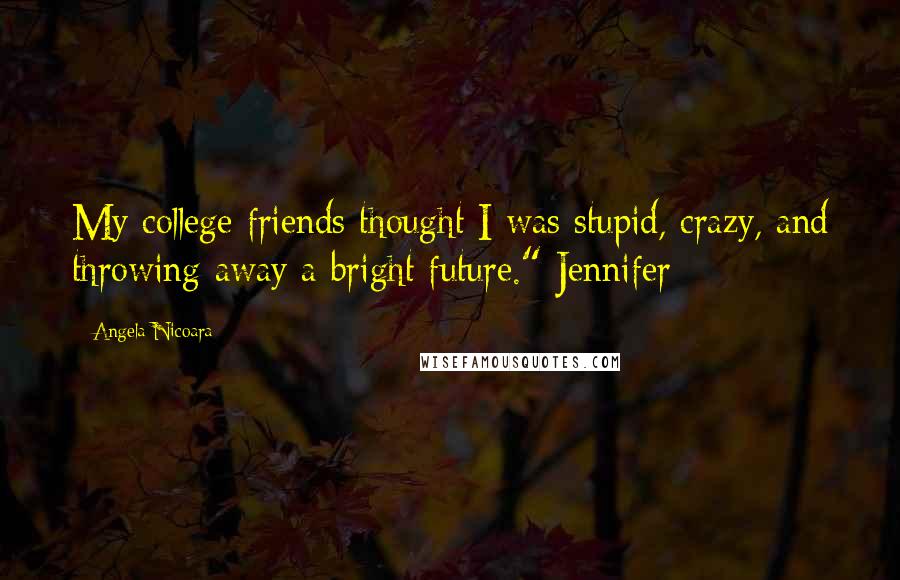 Angela Nicoara Quotes: My college friends thought I was stupid, crazy, and throwing away a bright future." Jennifer