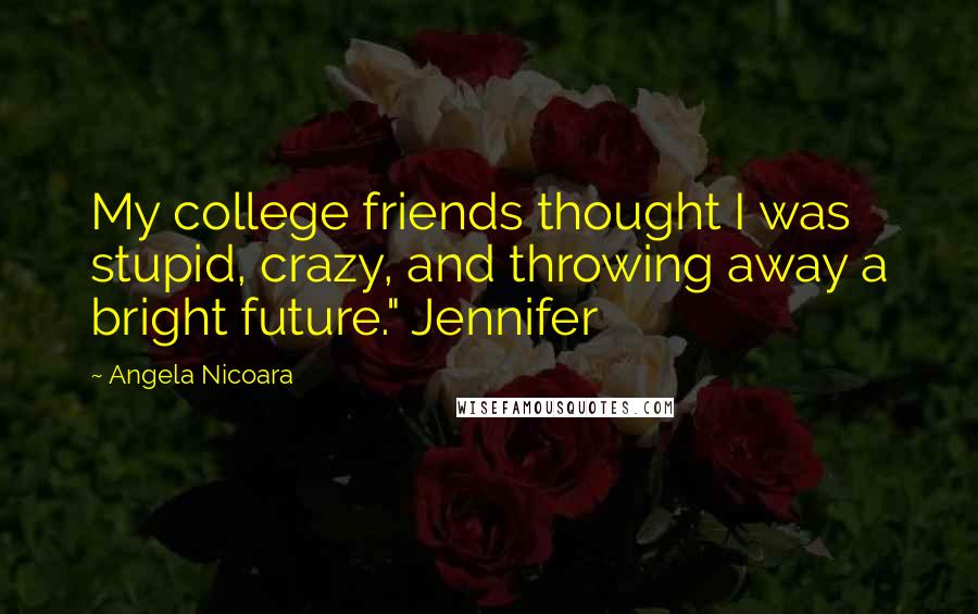 Angela Nicoara Quotes: My college friends thought I was stupid, crazy, and throwing away a bright future." Jennifer