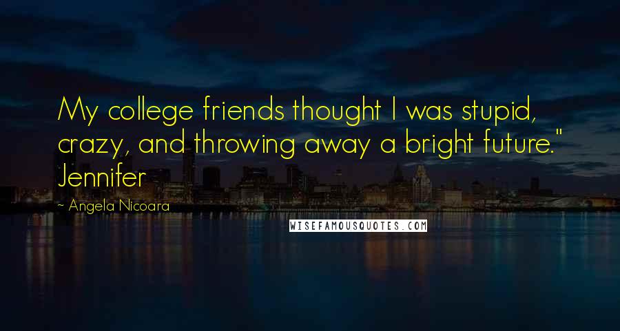 Angela Nicoara Quotes: My college friends thought I was stupid, crazy, and throwing away a bright future." Jennifer