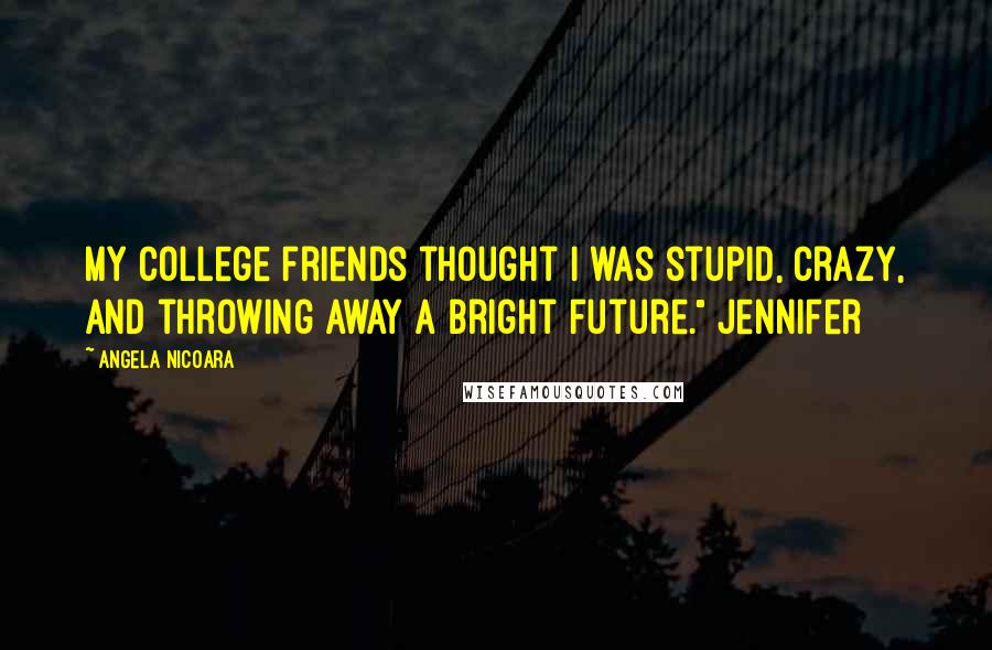 Angela Nicoara Quotes: My college friends thought I was stupid, crazy, and throwing away a bright future." Jennifer