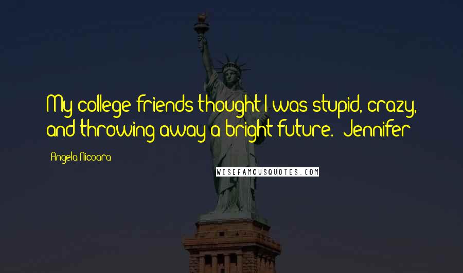 Angela Nicoara Quotes: My college friends thought I was stupid, crazy, and throwing away a bright future." Jennifer