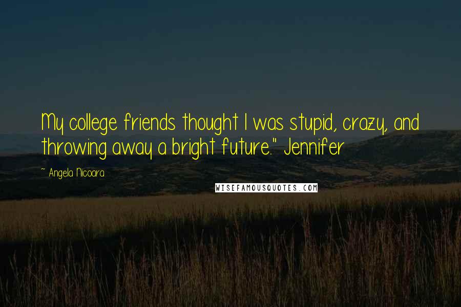 Angela Nicoara Quotes: My college friends thought I was stupid, crazy, and throwing away a bright future." Jennifer