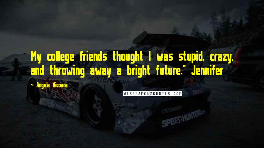 Angela Nicoara Quotes: My college friends thought I was stupid, crazy, and throwing away a bright future." Jennifer