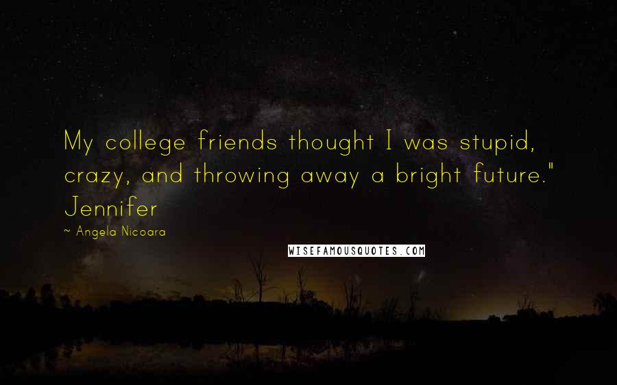Angela Nicoara Quotes: My college friends thought I was stupid, crazy, and throwing away a bright future." Jennifer