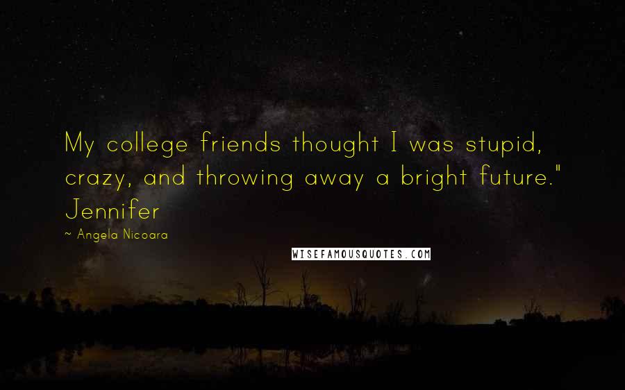 Angela Nicoara Quotes: My college friends thought I was stupid, crazy, and throwing away a bright future." Jennifer