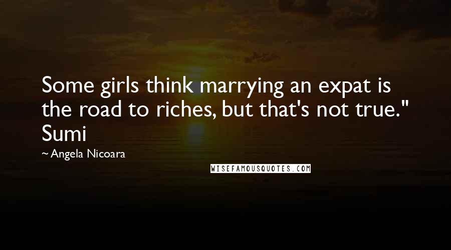 Angela Nicoara Quotes: Some girls think marrying an expat is the road to riches, but that's not true." Sumi