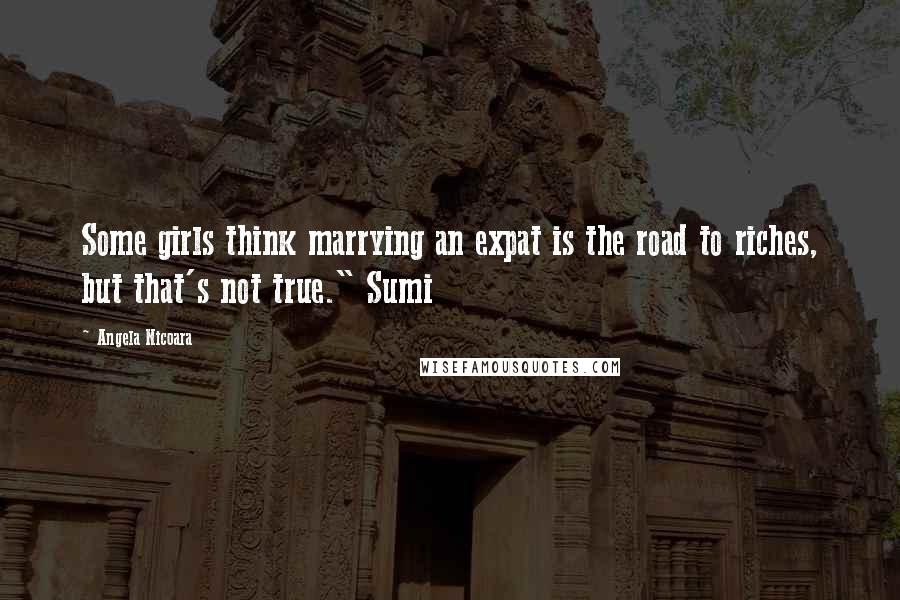 Angela Nicoara Quotes: Some girls think marrying an expat is the road to riches, but that's not true." Sumi