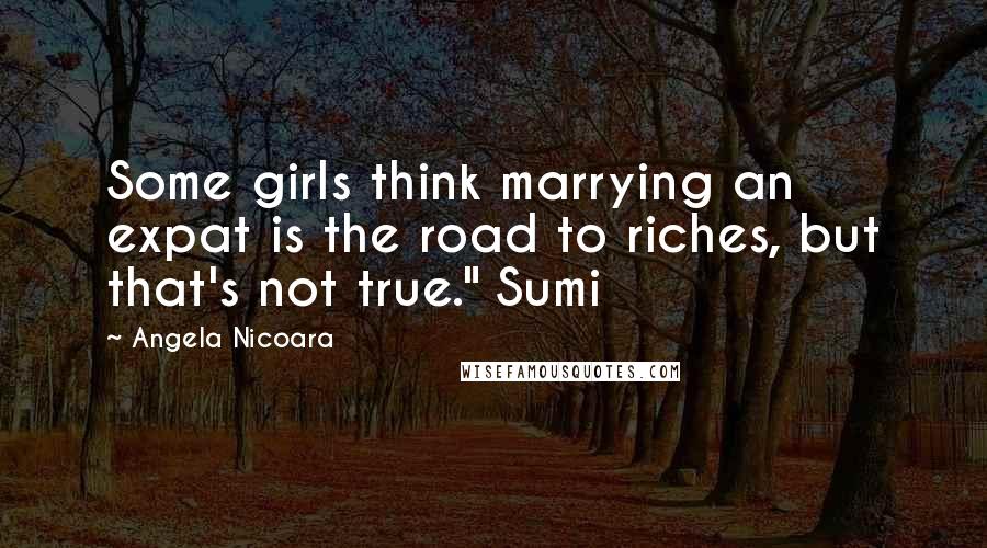 Angela Nicoara Quotes: Some girls think marrying an expat is the road to riches, but that's not true." Sumi