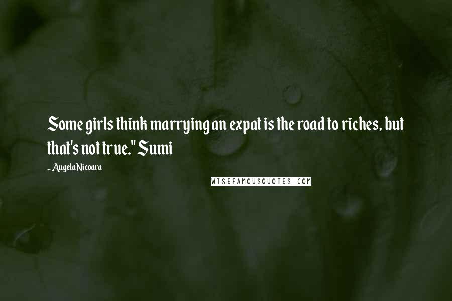 Angela Nicoara Quotes: Some girls think marrying an expat is the road to riches, but that's not true." Sumi