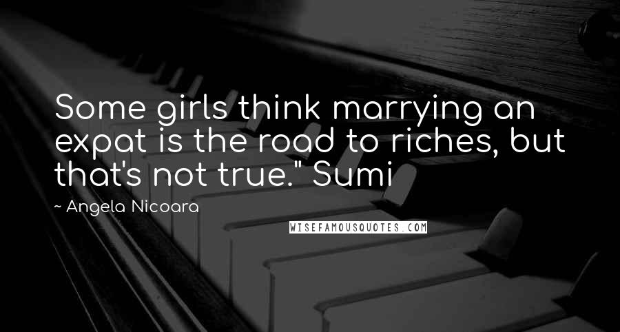 Angela Nicoara Quotes: Some girls think marrying an expat is the road to riches, but that's not true." Sumi