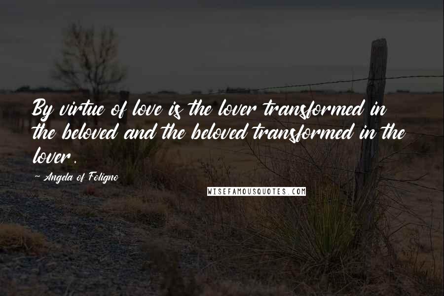 Angela Of Foligno Quotes: By virtue of love is the lover transformed in the beloved and the beloved transformed in the lover.