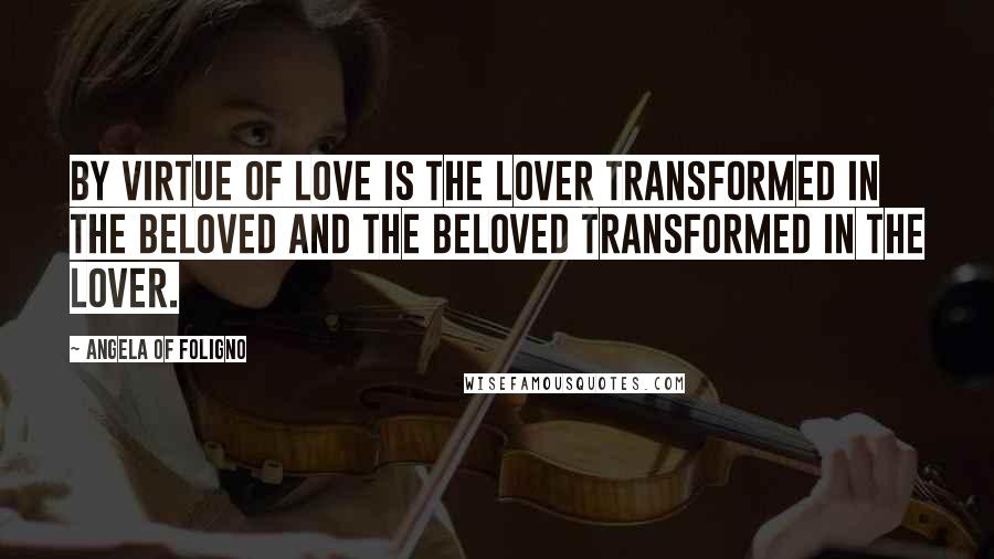 Angela Of Foligno Quotes: By virtue of love is the lover transformed in the beloved and the beloved transformed in the lover.