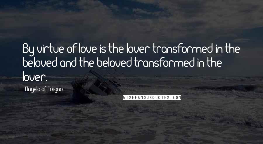 Angela Of Foligno Quotes: By virtue of love is the lover transformed in the beloved and the beloved transformed in the lover.