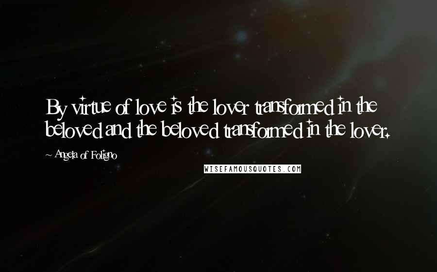 Angela Of Foligno Quotes: By virtue of love is the lover transformed in the beloved and the beloved transformed in the lover.